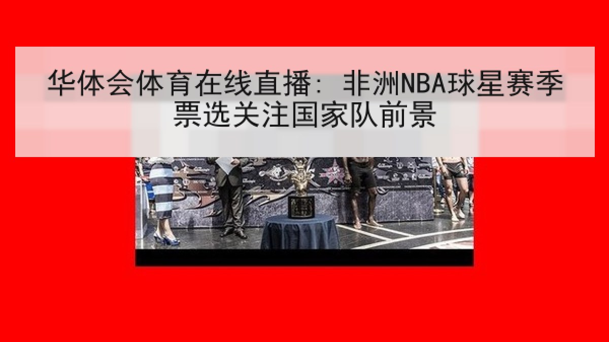 华体会体育在线直播: 非洲NBA球星赛季票选关注国家队前景