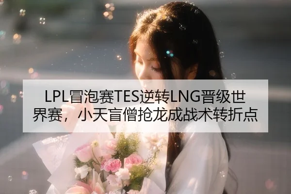 LPL冒泡赛TES逆转LNG晋级世界赛，小天盲僧抢龙成战术转折点