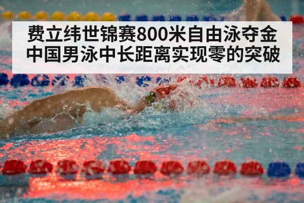 费立纬世锦赛800米自由泳夺金 中国男泳中长距离实现零的突破