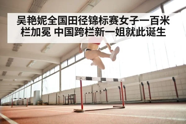 吴艳妮全国田径锦标赛女子一百米栏加冕 中国跨栏新一姐就此诞生