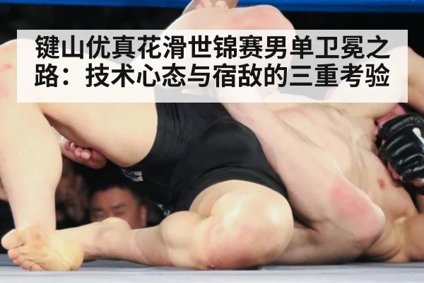 键山优真花滑世锦赛男单卫冕之路：技术心态与宿敌的三重考验