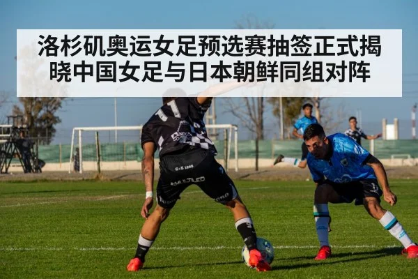 洛杉矶奥运女足预选赛抽签正式揭晓中国女足与日本朝鲜同组对阵