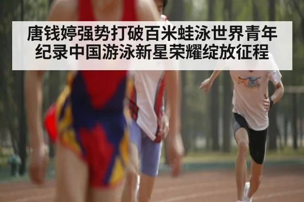 唐钱婷强势打破百米蛙泳世界青年纪录中国游泳新星荣耀绽放征程